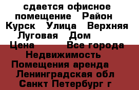 сдается офисное помещение › Район ­ Курск › Улица ­ Верхняя Луговая › Дом ­ 13 › Цена ­ 400 - Все города Недвижимость » Помещения аренда   . Ленинградская обл.,Санкт-Петербург г.